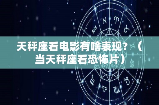 天秤座看电影有啥表现？（当天秤座看恐怖片）