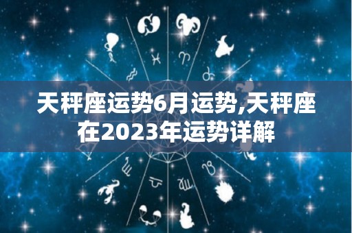 天秤座运势6月运势,天秤座在2023年运势详解