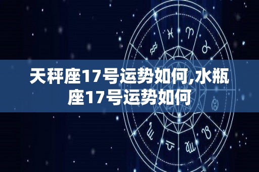 天秤座17号运势如何,水瓶座17号运势如何