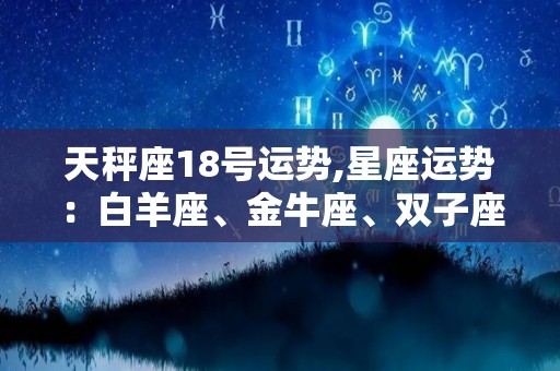 天秤座18号运势,星座运势：白羊座、金牛座、双子座、巨蟹座、巨蟹座的运势