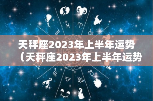天秤座2023年上半年运势（天秤座2023年上半年运势及运程）