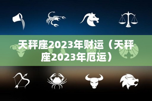 天秤座2023年财运（天秤座2023年厄运）