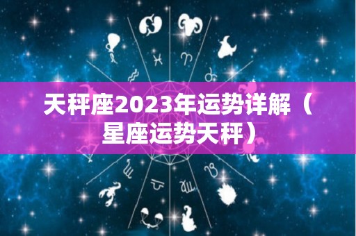 天秤座2023年运势详解（星座运势天秤）