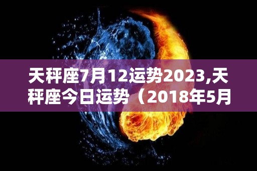 天秤座7月12运势2023,天秤座今日运势（2018年5月13日）