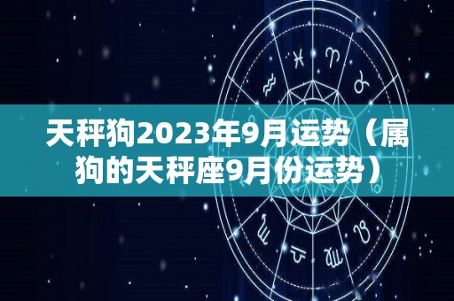 天秤狗2023年9月运势（属狗的天秤座9月份运势）