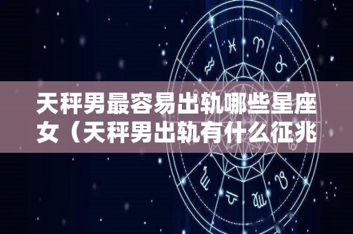 天秤男最容易出轨哪些星座女（天秤男出轨有什么征兆吗）