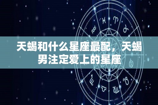 天蝎和什么星座最配，天蝎男注定爱上的星座