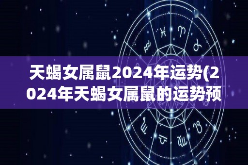 天蝎女属鼠2024年运势(2024年天蝎女属鼠的运势预测)