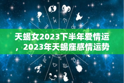 天蝎女2023下半年爱情运，2023年天蝎座感情运势