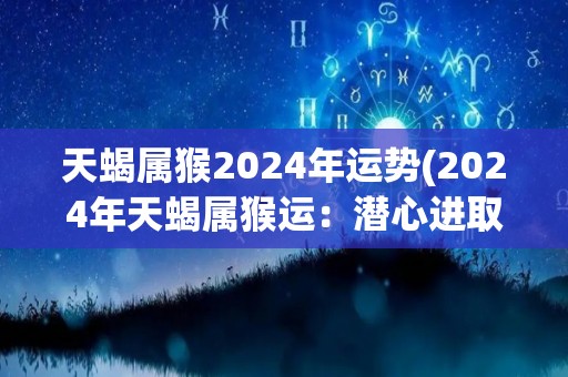 天蝎属猴2024年运势(2024年天蝎属猴运：潜心进取，财运亨通。)