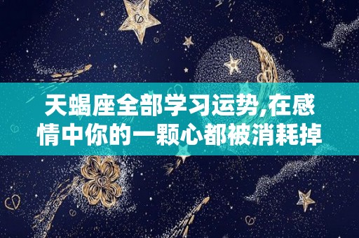 天蝎座全部学习运势,在感情中你的一颗心都被消耗掉了