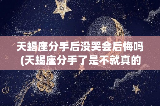 天蝎座分手后没哭会后悔吗(天蝎座分手了是不就真的没有机会了)