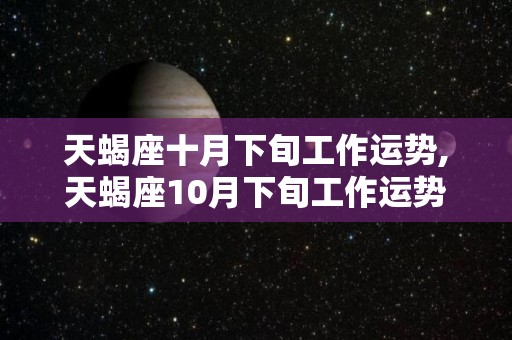 天蝎座十月下旬工作运势,天蝎座10月下旬工作运势