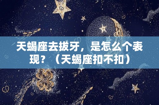 天蝎座去拔牙，是怎么个表现？（天蝎座扣不扣）