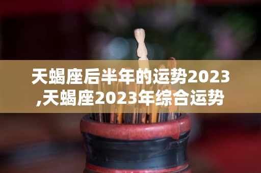 天蝎座后半年的运势2023,天蝎座2023年综合运势