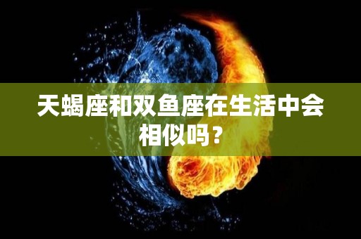 天蝎座和双鱼座在生活中会相似吗？