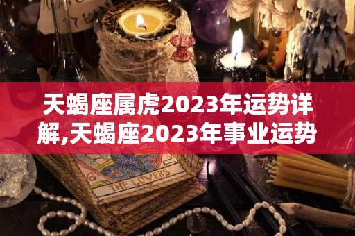 天蝎座属虎2023年运势详解,天蝎座2023年事业运势进入2023年