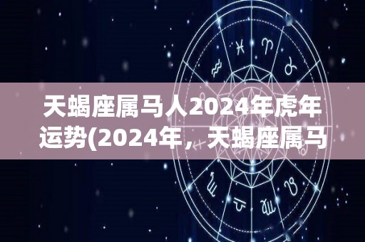 天蝎座属马人2024年虎年运势(2024年，天蝎座属马人运势展望)