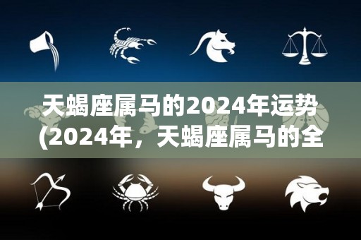 天蝎座属马的2024年运势(2024年，天蝎座属马的全面升级，请关注！)