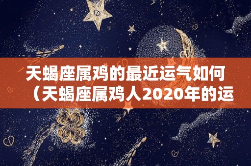 天蝎座属鸡的最近运气如何（天蝎座属鸡人2020年的运势）