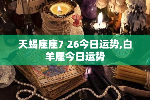 天蝎座座7 26今日运势,白羊座今日运势