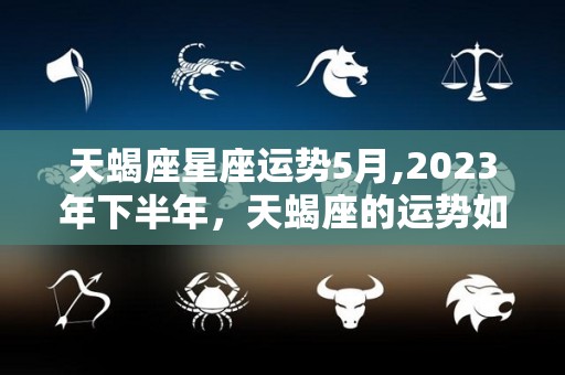 天蝎座星座运势5月,2023年下半年，天蝎座的运势如何？