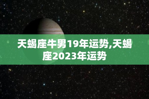 天蝎座牛男19年运势,天蝎座2023年运势