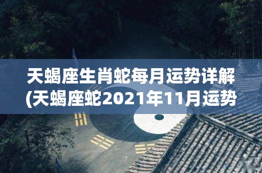 天蝎座生肖蛇每月运势详解(天蝎座蛇2021年11月运势解析)