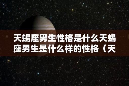 天蝎座男生性格是什么天蝎座男生是什么样的性格（天蝎座男生性格特点）