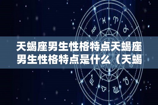 天蝎座男生性格特点天蝎座男生性格特点是什么（天蝎座男生性格特点及爱情）