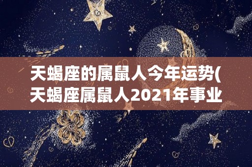 天蝎座的属鼠人今年运势(天蝎座属鼠人2021年事业、财运、感情运势大揭秘)