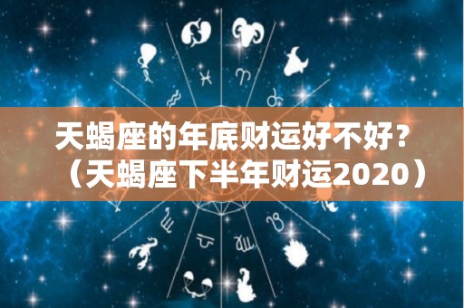 天蝎座的年底财运好不好？（天蝎座下半年财运2020）