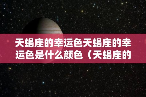 天蝎座的幸运色天蝎座的幸运色是什么颜色（天蝎座的幸运色是什么颜色和数学）