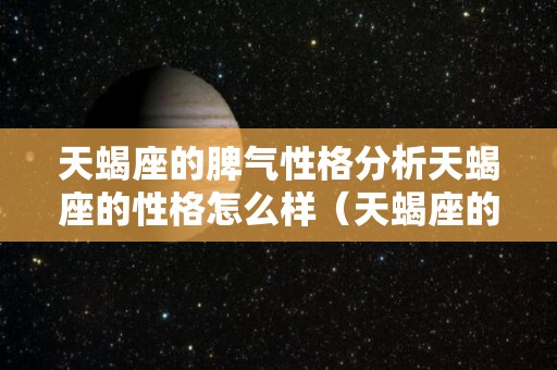 天蝎座的脾气性格分析天蝎座的性格怎么样（天蝎座的脾气到底有多大）