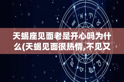 天蝎座见面老是开心吗为什么(天蝎见面很热情,不见又冷淡代表什么)