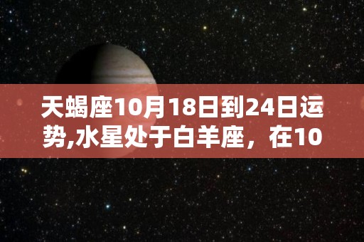 天蝎座10月18日到24日运势,水星处于白羊座，在10月19日到30日期间