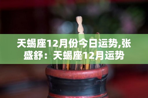 天蝎座12月份今日运势,张盛舒：天蝎座12月运势