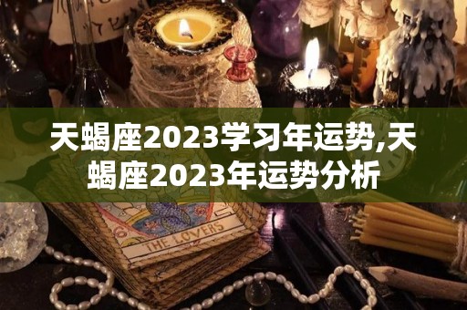 天蝎座2023学习年运势,天蝎座2023年运势分析