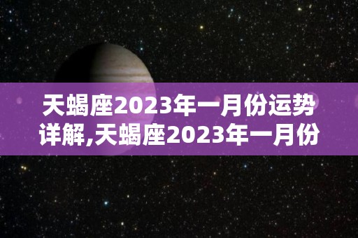 天蝎座2023年一月份运势详解,天蝎座2023年一月份整体运势