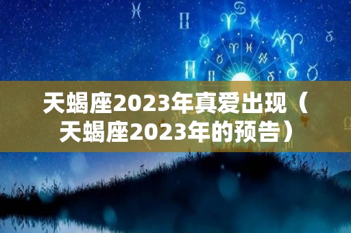 天蝎座2023年真爱出现（天蝎座2023年的预告）