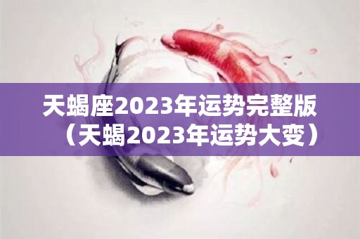 天蝎座2023年运势完整版（天蝎2023年运势大变）