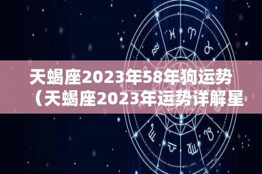 天蝎座2023年58年狗运势（天蝎座2023年运势详解星座乐）