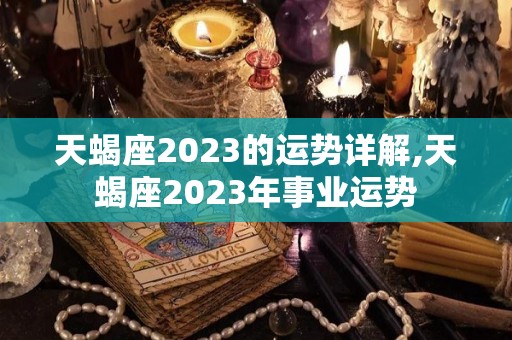 天蝎座2023的运势详解,天蝎座2023年事业运势