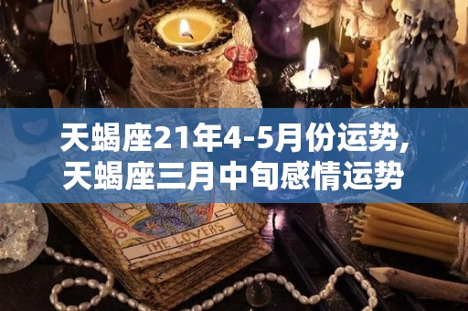 天蝎座21年4-5月份运势,天蝎座三月中旬感情运势