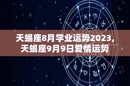 天蝎座8月学业运势2023,天蝎座9月9日爱情运势