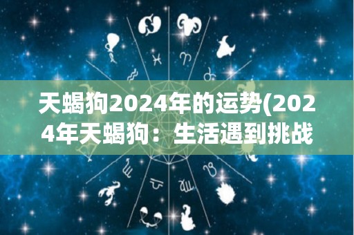 天蝎狗2024年的运势(2024年天蝎狗：生活遇到挑战，需谨慎应对)