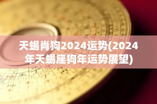 天蝎肖狗2024运势(2024年天蝎座狗年运势展望)