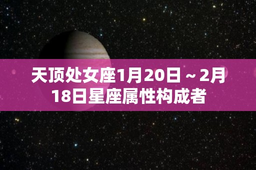 天顶处女座1月20日～2月18日星座属性构成者