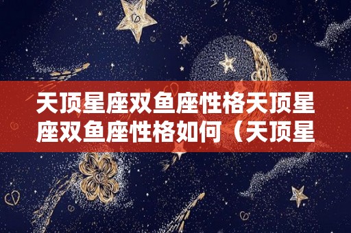 天顶星座双鱼座性格天顶星座双鱼座性格如何（天顶星座双鱼是什么意思）