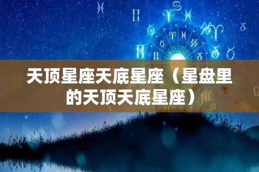 天顶星座天底星座（星盘里的天顶天底星座）